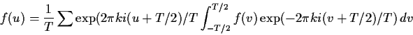 \begin{displaymath}
f(u) = \frac{1}{T}\sum \exp(2\pi ki(u+T/2)/T \int_{-T/2}^{T/2} f(v)\exp(-2\pi k i(v+T/2)/T) \, dv
\end{displaymath}