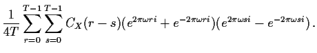 $\displaystyle \frac{1}{4T} \sum_{r=0}^{T-1}\sum_{s=0}^{T-1} C_X(r-s)(e^{2\pi\omega ri}
+e^{-2\pi\omega ri})(e^{2\pi\omega si}-e^{-2\pi\omega si}) \, .
$