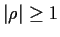 $\vert\rho\vert \ge 1$